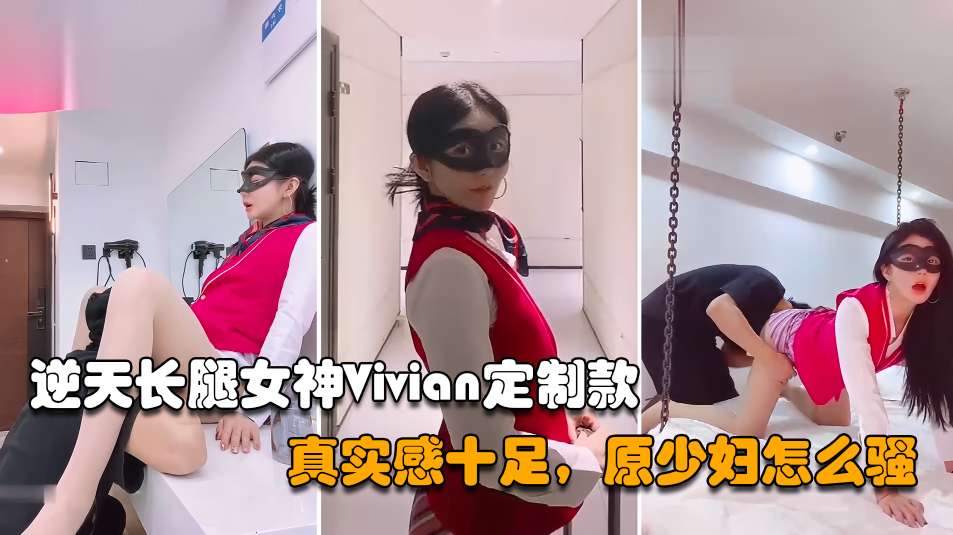 网红女神逆天长腿女神Vivian定制款真实感十足原来少妇怎么骚-极品