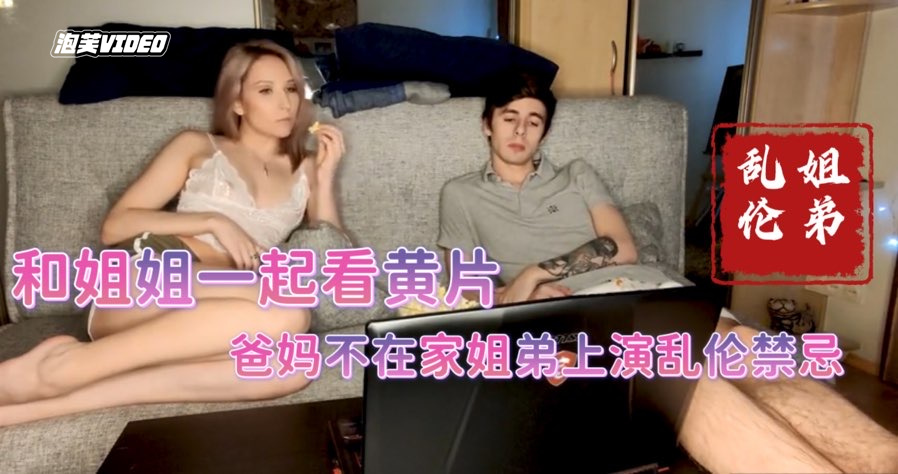 和表姐一起看黄片爸妈不在家上演姐弟伦理禁忌小马拉大车后入内射欧美姐弟乱伦-极品