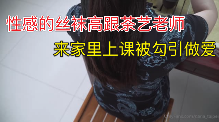 WH-台北娜娜-性感的丝袜高跟茶艺老师来家里上课被勾引做爱-极品