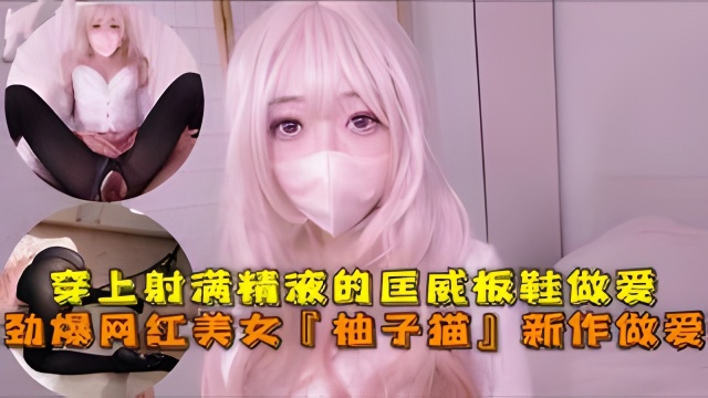 劲爆网红美女柚子猫四月OF原版新作穿上射满精液的匡威板鞋高潮做爱-极品