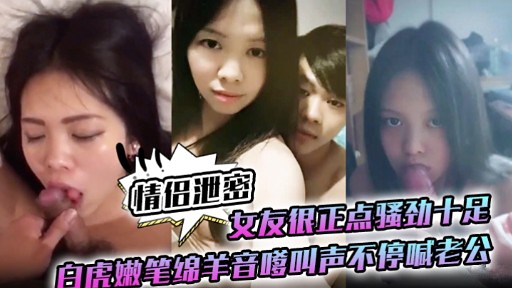 情侣泄密女友很正点骚劲十足白虎嫩笔绵羊音嗲叫声不停喊老公-极品