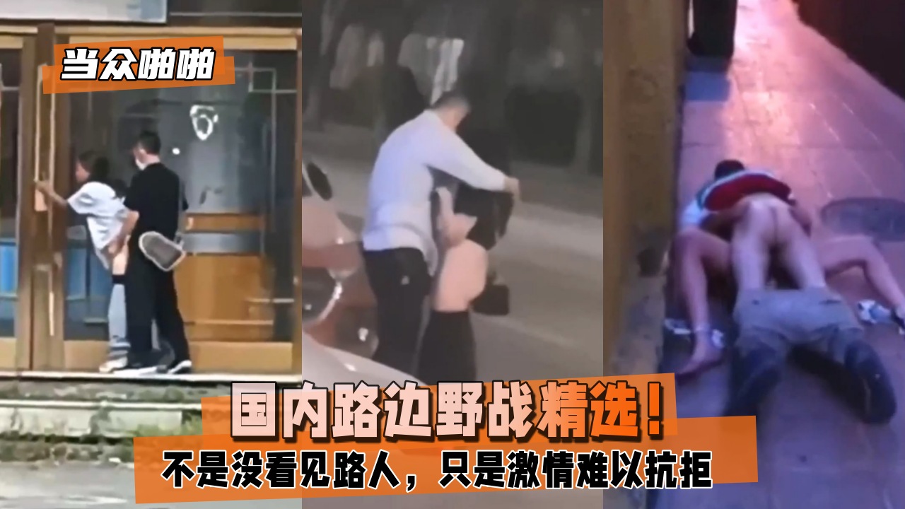 当众啪啪国内路边野战精选不是没看见路人只是激情难以抗拒-极品