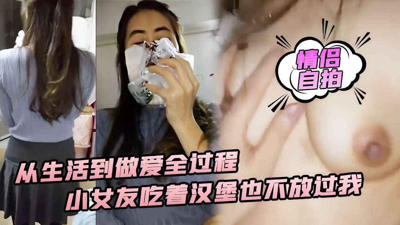 情侣自拍从生活到做爱全过程小女友吃着汉堡也不放过我-极品