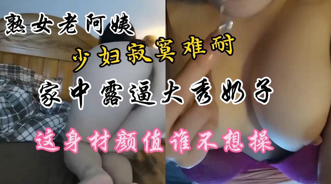 熟女老少妇家中露逼秀奶寂寞难耐这逼真肥美颜值高身材好奶子大-极品