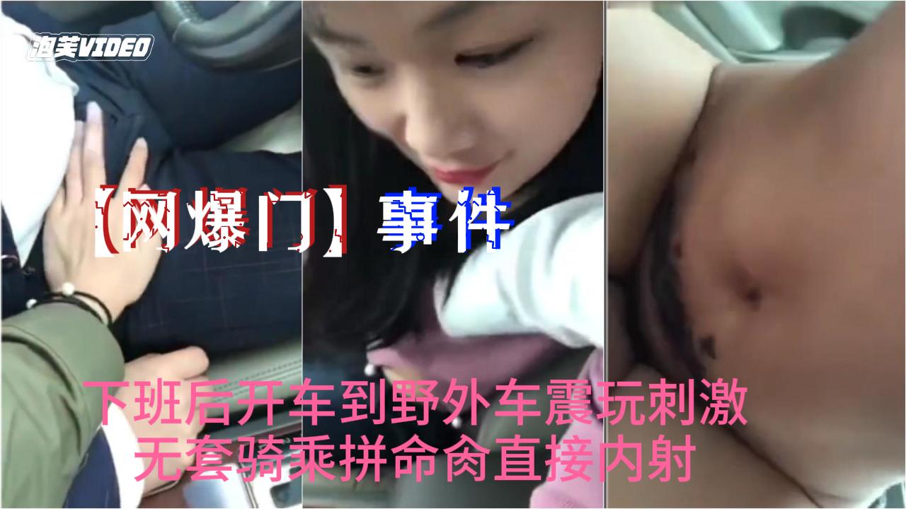 网爆门事件抖音最新热门小情人下班后开车到野外车震玩刺激无套骑乘拼命肏直接内射-极品