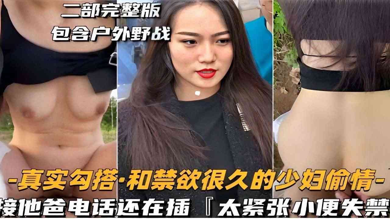 二部完整版包含户外野战-真实勾搭和禁欲很久的少妇偷情-接他爸电话还在插太紧张小便失禁-极品