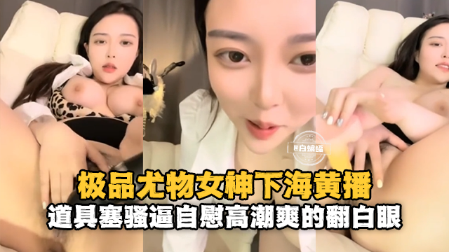 极品尤物女神下海黄播-道具塞骚逼高潮爽得翻白眼-极品