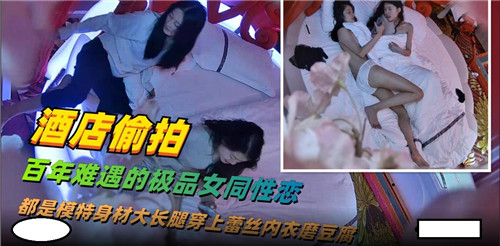 酒店偷拍百年难得一见的女同性恋开房做爱完整版-极品