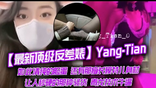 最新顶级反差婊Yang-Tian如此清纯的脸蛋还有那瘦长模特儿身材让人秒硬的那种骚货毒龙技术牛逼-极品