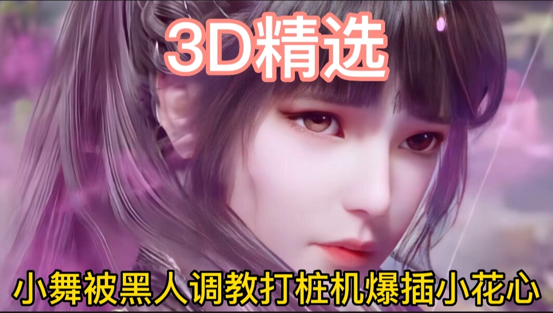 3D精选小舞被黑人调教打桩机爆插小花心逼水泛滥-极品