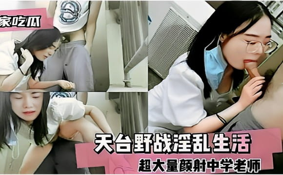 独家吃瓜天台野战淫乱生活超大量颜射中学老师-极品