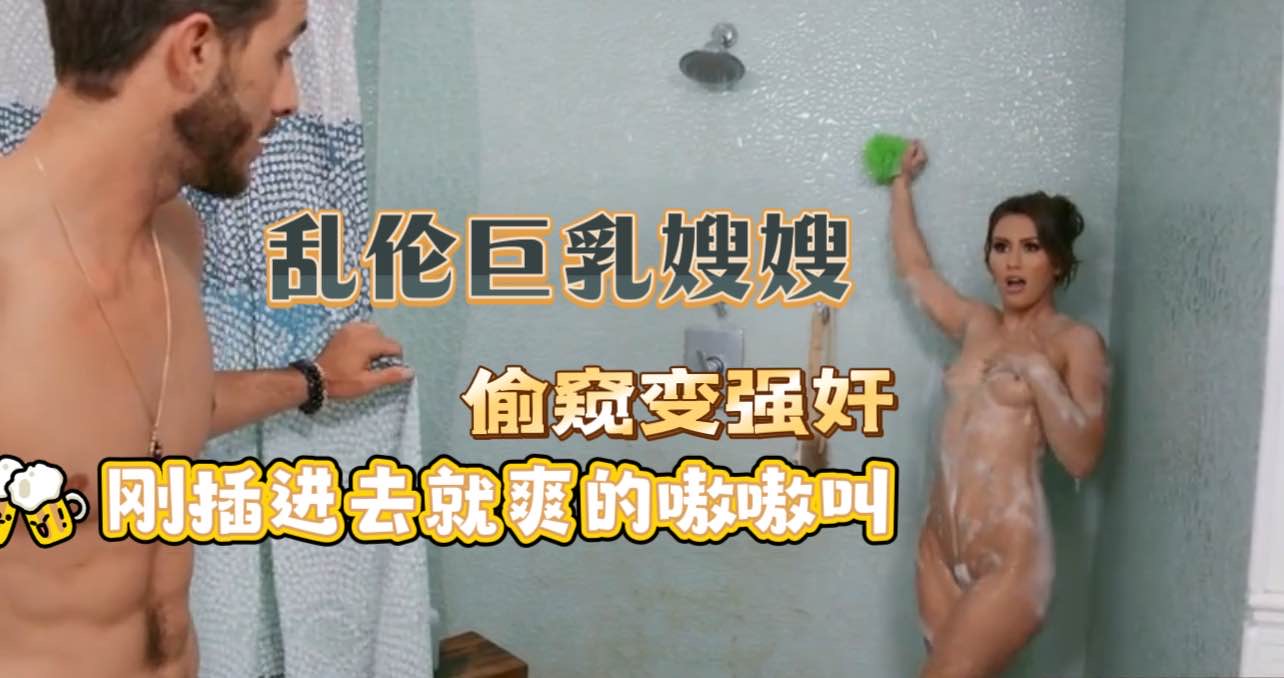偷窥嫂子洗澡禽兽小叔子偷窥变偷摸上手抠逼揉奶子巨乳嫂子调教饥渴高潮喷水娇喘呻吟欧美叔嫂乱伦-极品