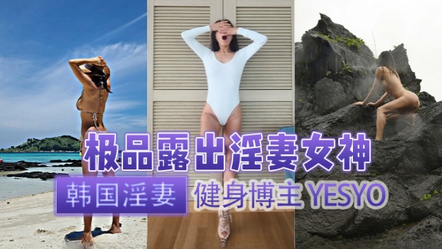 韩国淫妻健身博主yesyo요년_yobitch3p露出极品淫妻女神OFZYCB78-极品