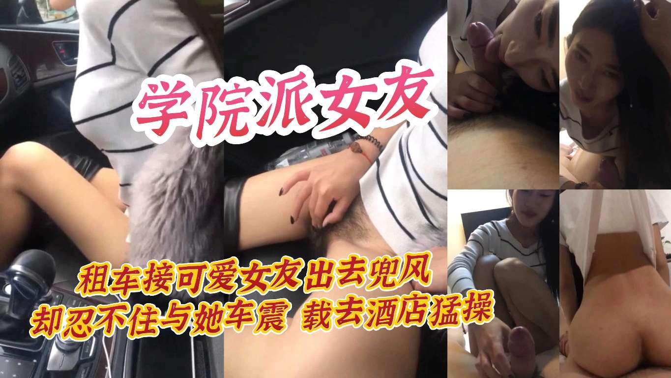学院派女友租车接可爱女友出去兜风却忍不住与她车震载去酒店猛操-极品