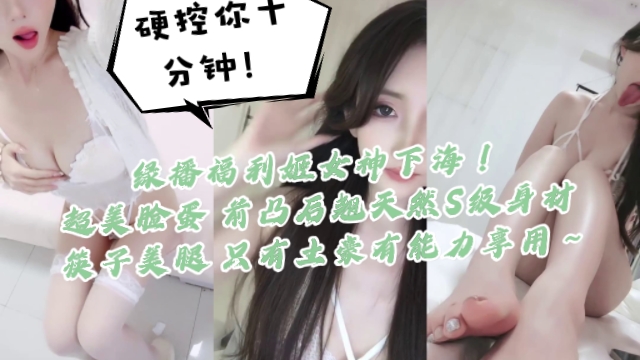 绿播福利姬女神下海硬控你十分钟一看就高端货超美脸蛋前凸后翘天然S级身材筷子美腿只有土豪有能力享用-极品