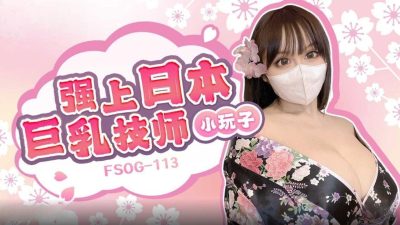 扣扣传媒x91FansFSOG-113强上日本巨乳技师小玩子-极品