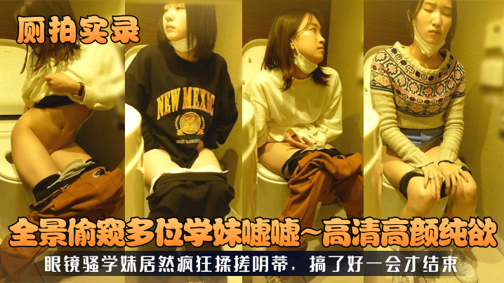 厕拍实录全景偷窥多位学妹嘘嘘高清高颜纯欲眼镜骚学妹居然疯狂揉搓阴蒂搞了好一会才结束-极品