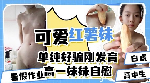 可爱红薯妹单纯好骗刚发育暑假作业高一妹妹自慰-极品