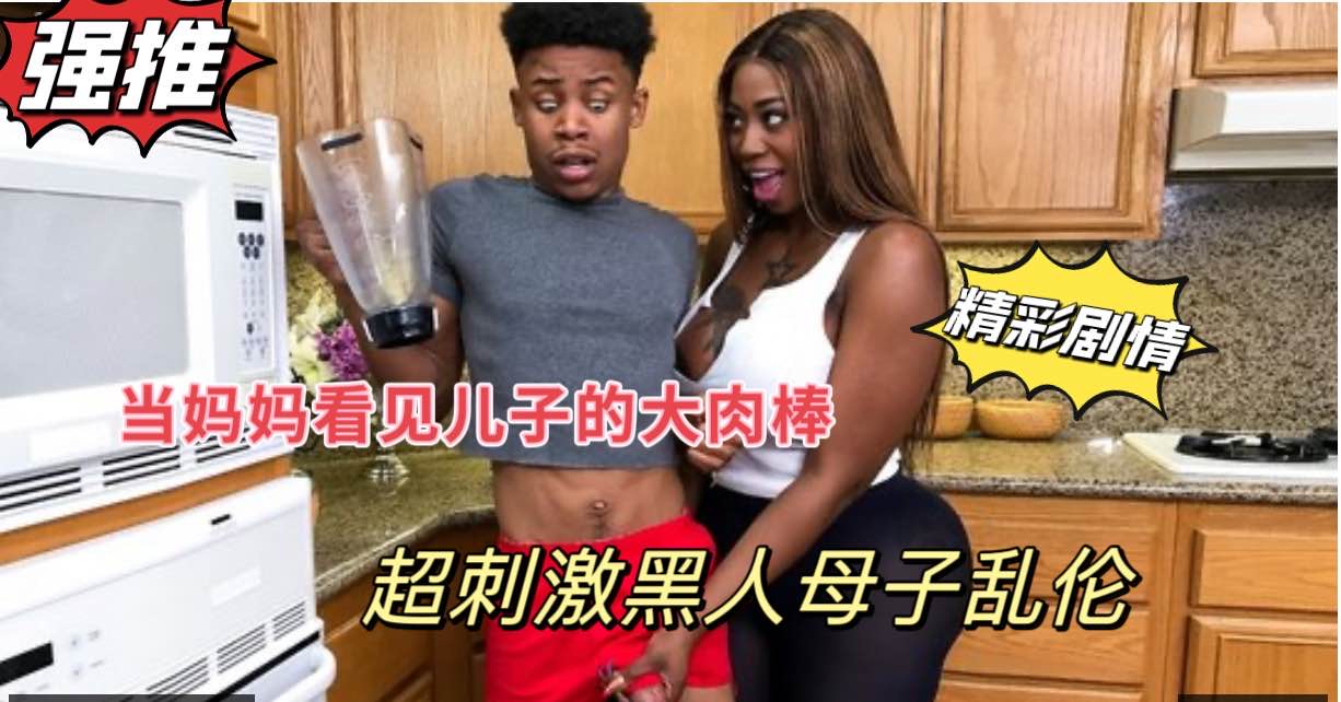 黑人母子乱伦当巨乳妈妈看见儿子站起来的大肉棒-极品