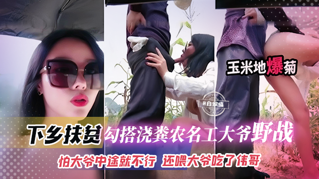 下乡扶贫-网红女神勾引浇粪老大爷野战怕大爷中途不行还喂大爷吃了伟哥-极品