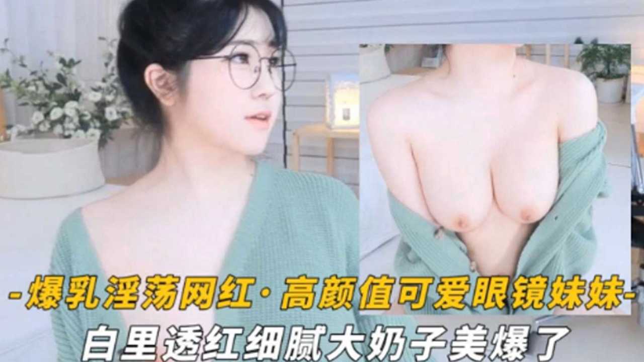 爆乳淫荡网红高颜值可爱眼镜萌妹白里透红细腻大奶子美爆了-极品
