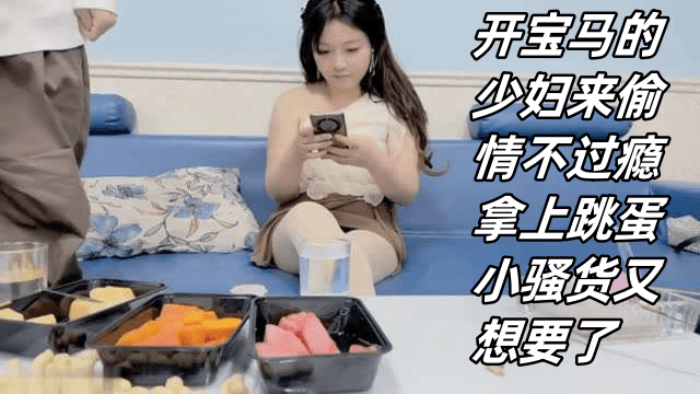 开宝马的少妇来偷情不过瘾拿上跳蛋小骚货又想要了-极品