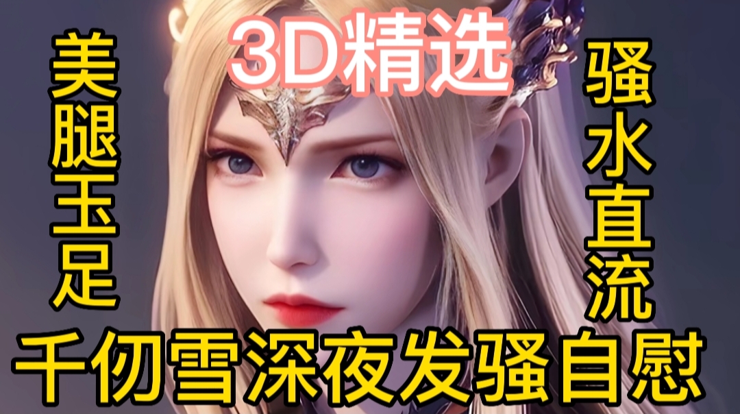 3D精选千仞雪深夜发骚自慰美腿玉足骚水直流-极品