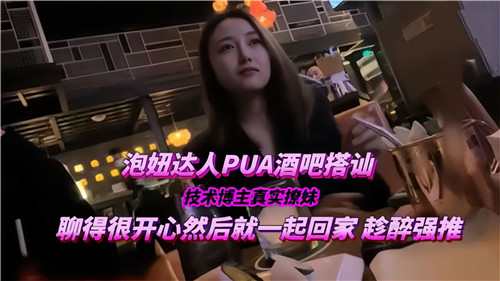 泡妞达人PUA酒吧搭讪技术博主真实撩妹聊得很开心然后就一起回家