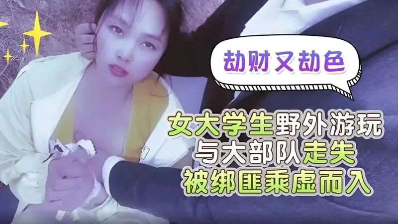 【嘉洛】劫财又劫色 女大学生野外游玩与大部队走失被绑匪趁虚而入-精品
