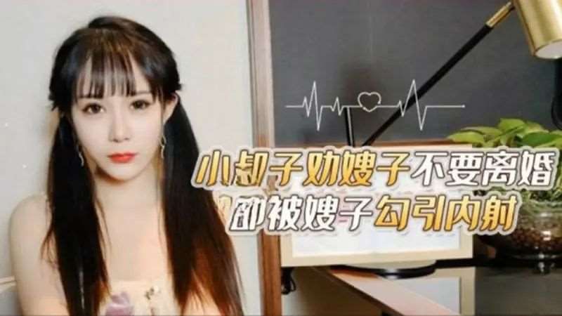 【糖糖】小叔子劝嫂子不要离婚 却被嫂子勾引内射-精品
