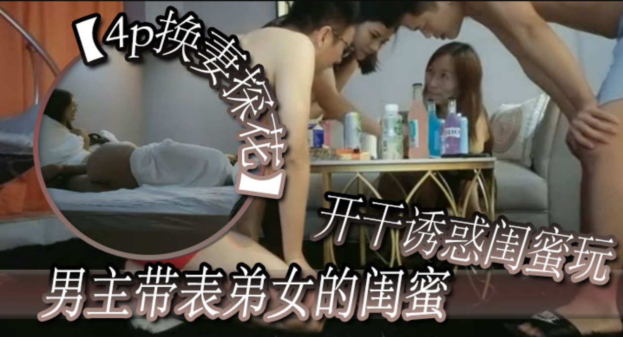 推荐【4p换妻探花】男主带表弟女的闺蜜开干诱惑闺蜜玩